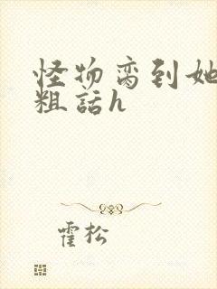 怪物脔到她哭h粗话h