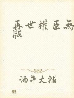 再世权臣无删减版