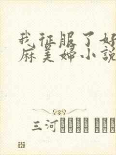 我征服了好友麻麻美妇小说