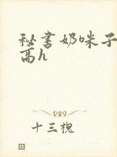 秘书奶咪子真大高h