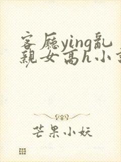 客厅ying乱亲女高h小说