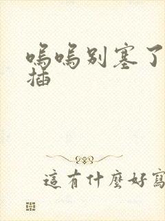 呜呜别塞了啊抽插