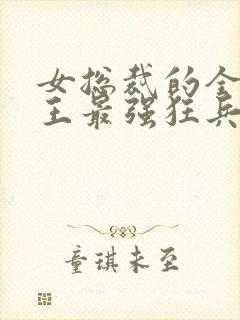 女总裁的全能兵王最强狂兵