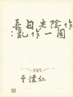 长日光阴作者 : 乱作一团