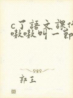 c了语文课代表嗷嗷叫一节课文