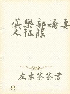 俱乐部娇妻被黑人征服