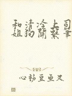 和清冷上司成了姐狗关系笔趣阁小说