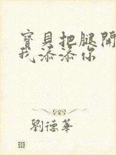 宝贝把腿开大让我添添你