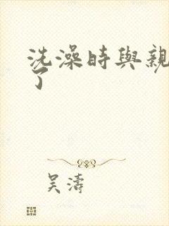 洗澡时与亲女伦了