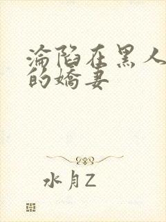 沦陷在黑人胯下的娇妻