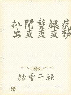 扒开双腿疯狂进出爽爽爽动态照片