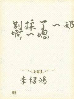 别揉了～奶头～啊～嗯