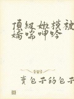 顶级嫩模被啪到娇喘呻吟封面