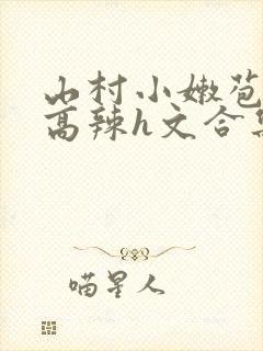 山村小嫩苞h文高辣h文合集