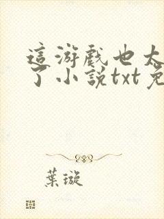 这游戏也太真实了小说txt免费下载