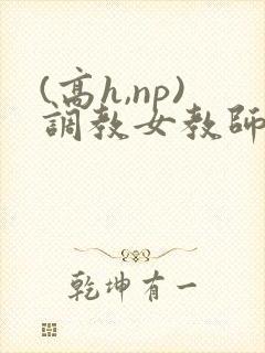 (高h,np)调教女教师h文