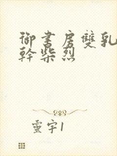 御书房双乳晃动干柴烈