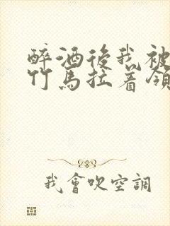 醉酒后我被青梅竹马拉着领证了