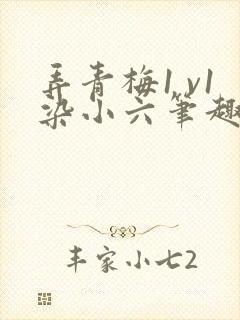 弄青梅1 v1染小六笔趣阁