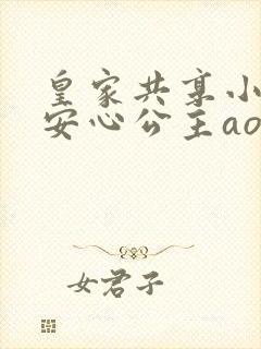 皇家共享小公主安心公主aor免费阅读