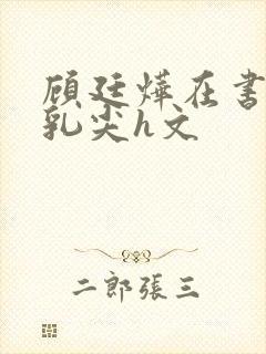 顾廷烨在书房含乳尖h文