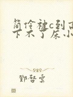 简伶被c到高潮下不了床小说