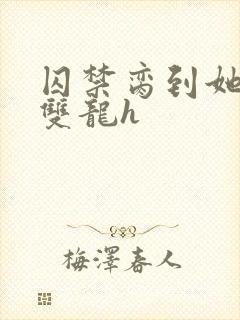 囚禁脔到她哭h双龙h封面