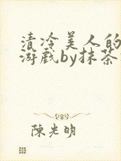 清冷美人的神奇游戏by抹茶冰