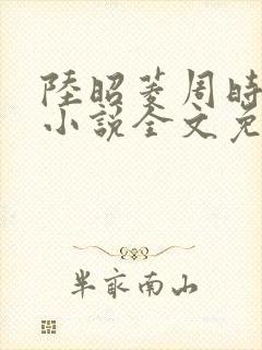 陆昭菱周时阅的小说全文免费阅读