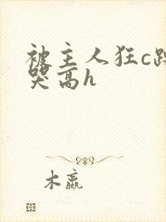 被主人狂c躁到哭高h