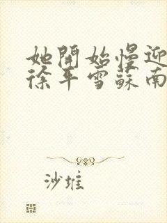 她开始慢迎迎合徐平雪苏南风