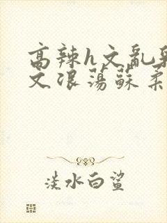 高辣h文乱乳h文浪荡苏柔