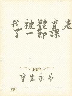 我被体育老师c了一节课