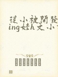 从小被开发成ying娃h文小说