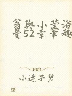 翁与小莹浴室欢爱52章笔趣阁