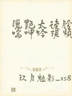 猎艳太后胯下娇喘呻吟视频