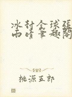 冰封全球张奕方雨晴笔趣阁