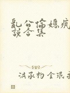 乱公伦媳疯狂小说合集