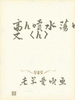 高h喷水荡肉欲文〈h〉