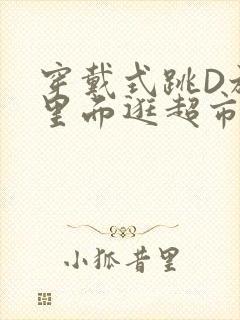 穿戴式跳D放在里面逛超市作文