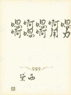 嗯啊嗯啊嗯啊嗯啊嗯啊用力