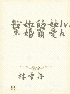 粉嫩的她1v1军婚霸爱h