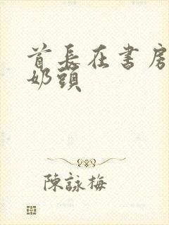 首长在书房含我奶头