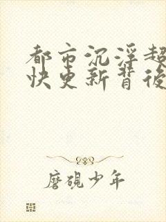 都市沉浮超前超快更新背后原因