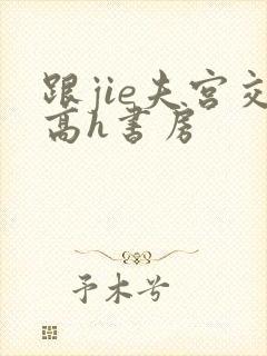 跟jie夫宫交高h书房