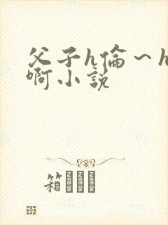 父子h伦～h嗯啊小说