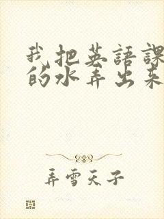 我把英语课代表的水弄出来了