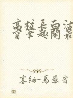 高校长白沽无弹窗笔趣阁最新章节