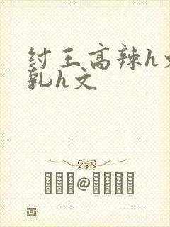 纣王高辣h文乱乳h文