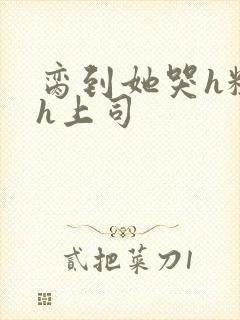 脔到她哭h粗话h上司